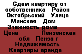 Сдам квартиру от собственника › Район ­ Октябрьский › Улица ­ Минская › Дом ­ 2 › Этажность дома ­ 10 › Цена ­ 8 000 - Пензенская обл., Пенза г. Недвижимость » Квартиры аренда   . Пензенская обл.